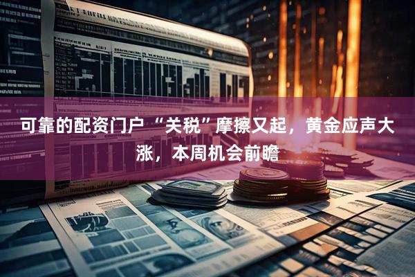 可靠的配资门户 “关税”摩擦又起，黄金应声大涨，本周机会前瞻