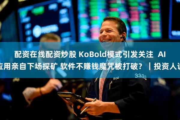 配资在线配资炒股 KoBold模式引发关注  AI应用亲自下场探矿 软件不赚钱魔咒被打破？｜投资人说