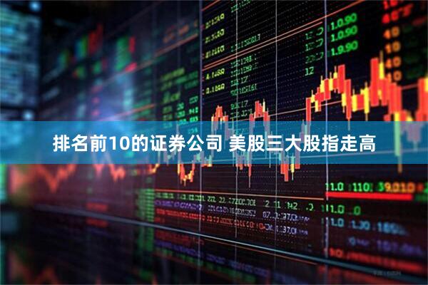 排名前10的证券公司 美股三大股指走高