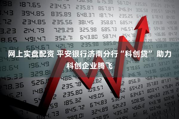 网上实盘配资 平安银行济南分行“科创贷” 助力科创企业腾飞