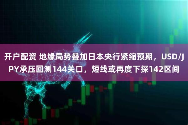 开户配资 地缘局势叠加日本央行紧缩预期，USD/JPY承压回测144关口，短线或再度下探142区间