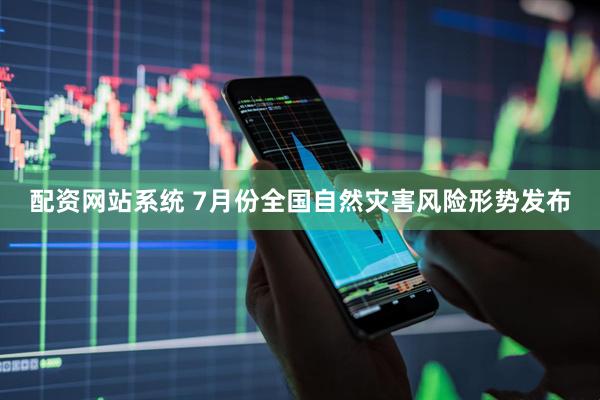 配资网站系统 7月份全国自然灾害风险形势发布