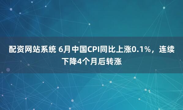 配资网站系统 6月中国CPI同比上涨0.1%，连续下降4个月后转涨