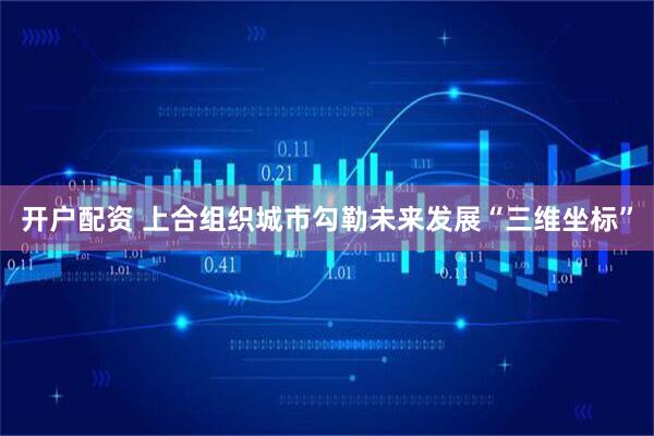 开户配资 上合组织城市勾勒未来发展“三维坐标”