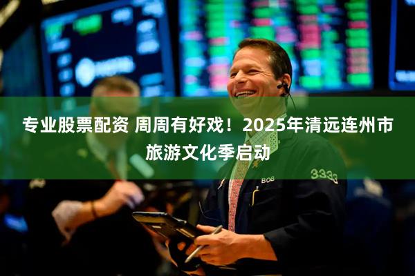 专业股票配资 周周有好戏！2025年清远连州市旅游文化季启动