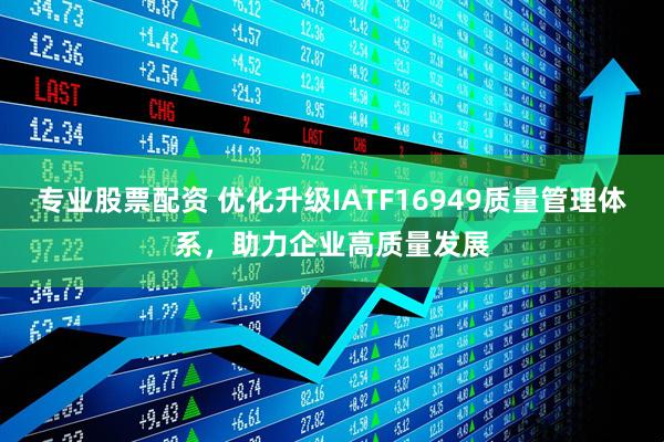 专业股票配资 优化升级IATF16949质量管理体系，助力企业高质量发展