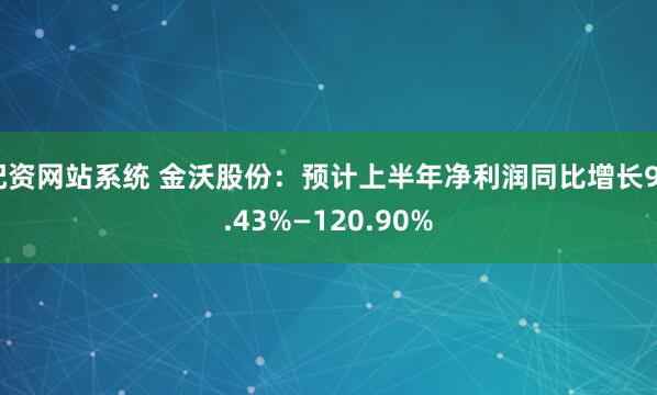 配资网站系统 金沃股份：预计上半年净利润同比增长90.43%—120.90%