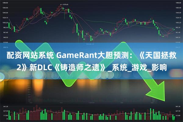 配资网站系统 GameRant大胆预测：《天国拯救2》新DLC《铸造师之遗》_系统_游戏_影响