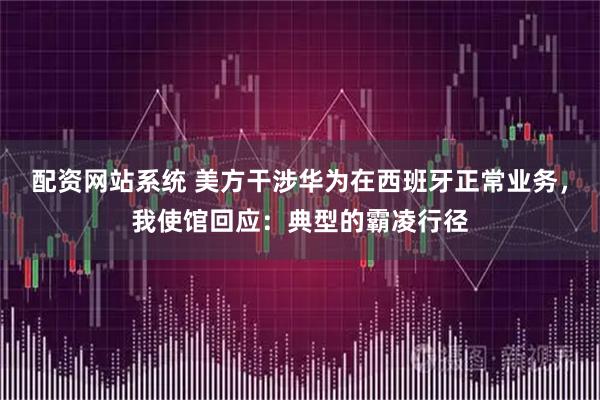 配资网站系统 美方干涉华为在西班牙正常业务，我使馆回应：典型的霸凌行径