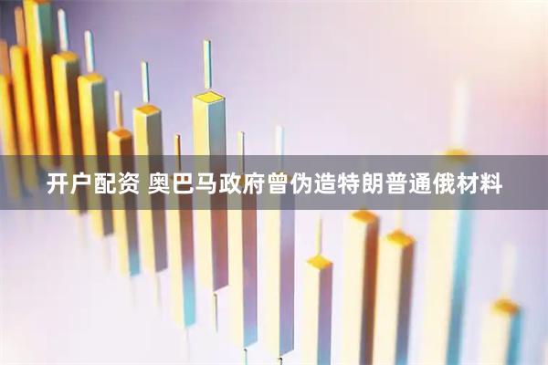 开户配资 奥巴马政府曾伪造特朗普通俄材料