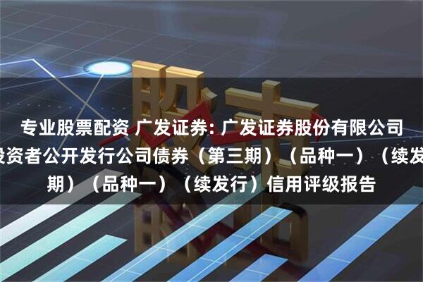 专业股票配资 广发证券: 广发证券股份有限公司2025年面向专业投资者公开发行公司债券（第三期）（品种一）（续发行）信用评级报告