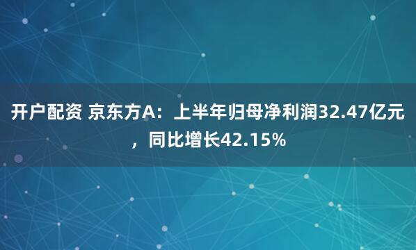 开户配资 京东方A：上半年归母净利润32.47亿元，同比增长42.15%