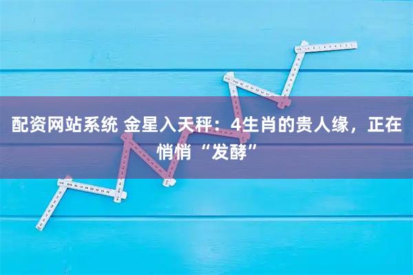 配资网站系统 金星入天秤：4生肖的贵人缘，正在悄悄 “发酵”