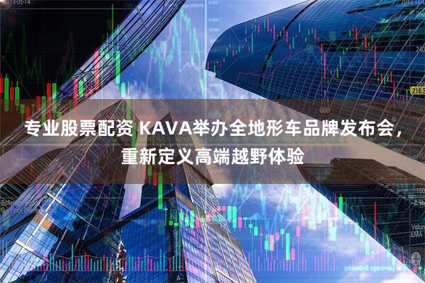 专业股票配资 KAVA举办全地形车品牌发布会，重新定义高端越野体验