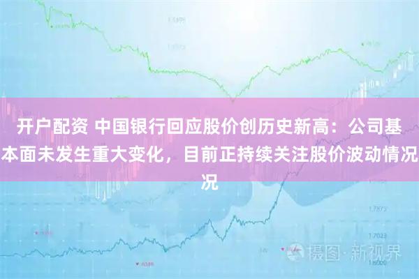 开户配资 中国银行回应股价创历史新高：公司基本面未发生重大变化，目前正持续关注股价波动情况